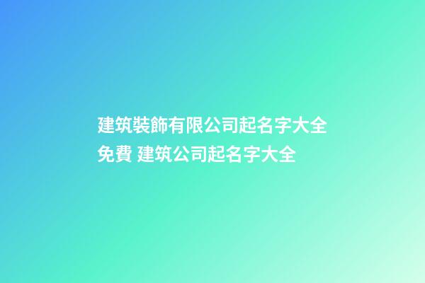 建筑裝飾有限公司起名字大全免費 建筑公司起名字大全